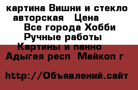 картина Вишни и стекло...авторская › Цена ­ 10 000 - Все города Хобби. Ручные работы » Картины и панно   . Адыгея респ.,Майкоп г.